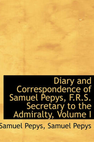 Cover of Diary and Correspondence of Samuel Pepys, F.R.S. Secretary to the Admiralty, Volume I