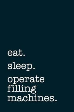 Cover of Eat. Sleep. Operate Filling Machines. - Lined Notebook