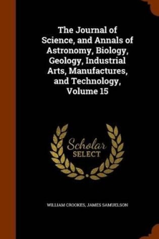 Cover of The Journal of Science, and Annals of Astronomy, Biology, Geology, Industrial Arts, Manufactures, and Technology, Volume 15