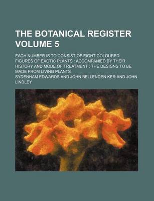 Book cover for The Botanical Register Volume 5; Each Number Is to Consist of Eight Coloured Figures of Exotic Plants Accompanied by Their History and Mode of Treatment the Designs to Be Made from Living Plants