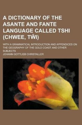 Cover of A Dictionary of the Asante and Fante Language Called Tshi (Chwee, Tw I); With a Grammatical Introduction and Appendices on the Geography of the Gold