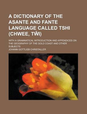 Book cover for A Dictionary of the Asante and Fante Language Called Tshi (Chwee, Tw I); With a Grammatical Introduction and Appendices on the Geography of the Gold