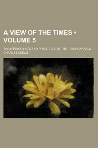 Cover of A View of the Times (Volume 5); Their Principles and Practices in the Rehearsals