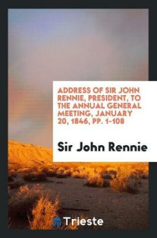 Cover of Address of Sir John Rennie, President, to the Annual General Meeting, January 20, 1846, Pp. 1-108