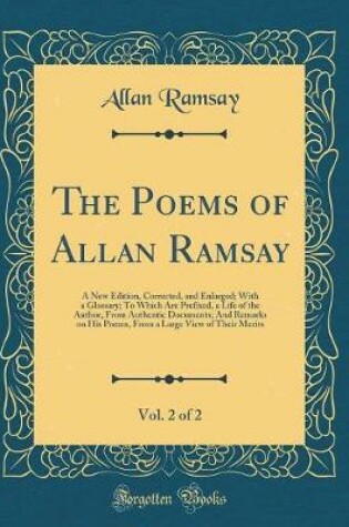 Cover of The Poems of Allan Ramsay, Vol. 2 of 2: A New Edition, Corrected, and Enlarged; With a Glossary; To Which Are Prefixed, a Life of the Author, From Authentic Documents; And Remarks on His Poems, From a Large View of Their Merits (Classic Reprint)