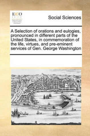 Cover of A Selection of Orations and Eulogies, Pronounced in Different Parts of the United States, in Commemoration of the Life, Virtues, and Pre-Eminent Services of Gen. George Washington