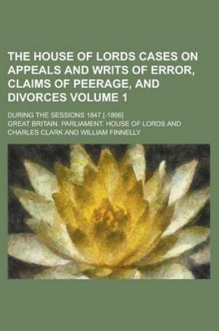 Cover of The House of Lords Cases on Appeals and Writs of Error, Claims of Peerage, and Divorces; During the Sessions 1847 [-1866] Volume 1