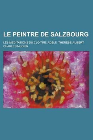 Cover of Le Peintre de Salzbourg; Les Meditations Du Cloitre. Adele. Therese-Aubert