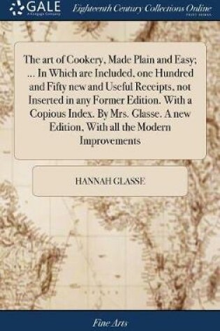 Cover of The art of Cookery, Made Plain and Easy; ... In Which are Included, one Hundred and Fifty new and Useful Receipts, not Inserted in any Former Edition. With a Copious Index. By Mrs. Glasse. A new Edition, With all the Modern Improvements