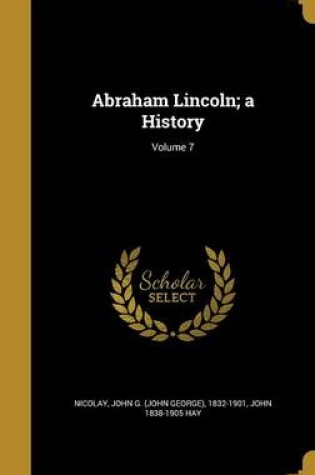 Cover of Abraham Lincoln; A History; Volume 7