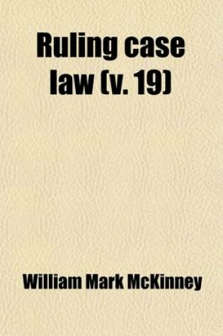 Cover of Ruling Case Law (Volume 19); As Developed and Established by the Decisions and Annotations Contained in Lawyers Reports Annotated, American Decisions, American Reports, American State Reports, American and English Annotated Cases, American Annotated Cases