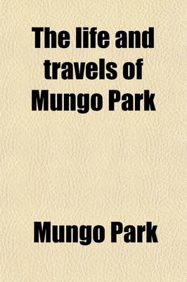 Book cover for The Life and Travels of Mungo Park; With the Account of His Death from the Journal of Isaaco, the Substance of the Later Discoveries Relative to His Lamented Fate, and the Termination of the Niger