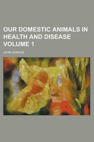 Cover of Our Domestic Animals in Health and Disease Volume 1