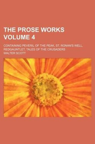 Cover of The Prose Works Volume 4; Containing Peveril of the Peak, St. Ronan's Well, Redgauntlet, Tales of the Crusaders