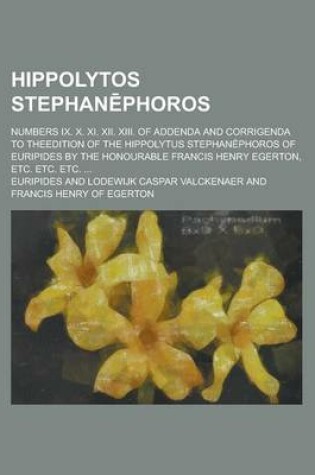 Cover of Hippolytos Stephan Phoros; Numbers IX. X. XI. XII. XIII. of Addenda and Corrigenda to Theedition of the Hippolytus Stephanephoros of Euripides by the Honourable Francis Henry Egerton, Etc. Etc. Etc. ...