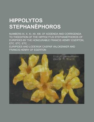 Book cover for Hippolytos Stephan Phoros; Numbers IX. X. XI. XII. XIII. of Addenda and Corrigenda to Theedition of the Hippolytus Stephanephoros of Euripides by the Honourable Francis Henry Egerton, Etc. Etc. Etc. ...