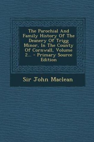 Cover of The Parochial and Family History of the Deanery of Trigg Minor, in the County of Cornwall, Volume 2... - Primary Source Edition