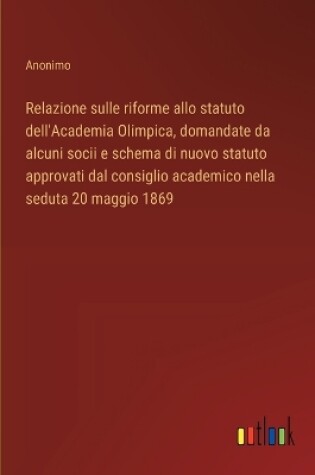 Cover of Relazione sulle riforme allo statuto dell'Academia Olimpica, domandate da alcuni socii e schema di nuovo statuto approvati dal consiglio academico nella seduta 20 maggio 1869