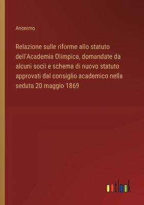 Book cover for Relazione sulle riforme allo statuto dell'Academia Olimpica, domandate da alcuni socii e schema di nuovo statuto approvati dal consiglio academico nella seduta 20 maggio 1869