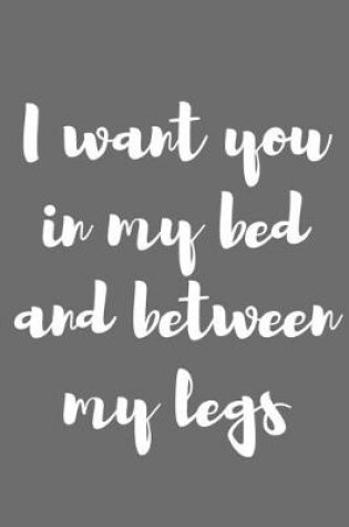 Cover of I Want You in My Bed and Between My Legs