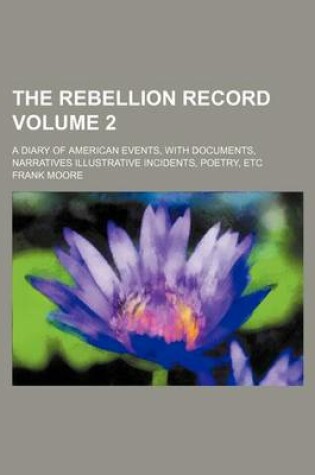 Cover of The Rebellion Record; A Diary of American Events, with Documents, Narratives Illustrative Incidents, Poetry, Etc Volume 2