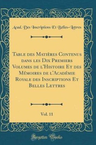 Cover of Table Des Matières Contenus Dans Les Dix Premiers Volumes de l'Histoire Et Des Mémoires de l'Académie Royale Des Inscriptions Et Belles Lettres, Vol. 11 (Classic Reprint)