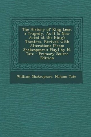 Cover of The History of King Lear, a Tragedy, as It Is Now Acted at the King's Theatres, Revived with Alterations [From Shakespeare's Play] by N. Tate - Primary Source Edition