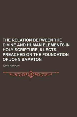 Cover of The Relation Between the Divine and Human Elements in Holy Scripture, 8 Lects. Preached on the Foundation of John Bampton
