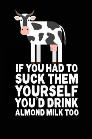 Cover of If You Had To Suck Them Yourself You'd Drink Almond Milk Too
