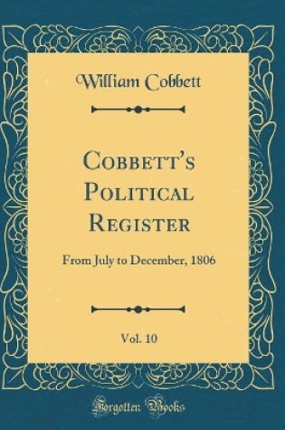 Cover of Cobbett's Political Register, Vol. 10: From July to December, 1806 (Classic Reprint)