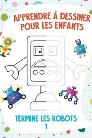 Cover of Apprendre à dessiner pour les enfants - Termine les robots 1