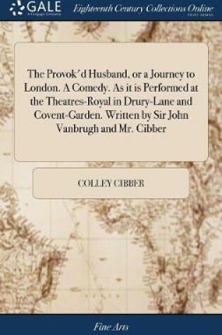 Cover of The Provok'd Husband, or a Journey to London. a Comedy. as It Is Performed at the Theatres-Royal in Drury-Lane and Covent-Garden. Written by Sir John Vanbrugh and Mr. Cibber