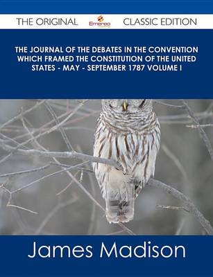 Book cover for The Journal of the Debates in the Convention Which Framed the Constitution of the United States - May - September 1787 Volume I - The Original Classic Edition