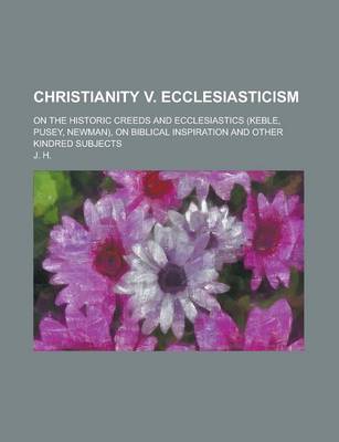 Book cover for Christianity V. Ecclesiasticism; On the Historic Creeds and Ecclesiastics (Keble, Pusey, Newman), on Biblical Inspiration and Other Kindred Subjects