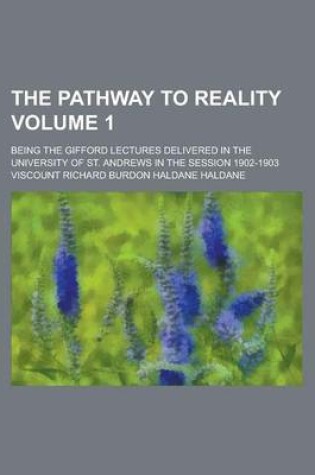 Cover of The Pathway to Reality; Being the Gifford Lectures Delivered in the University of St. Andrews in the Session 1902-1903 Volume 1