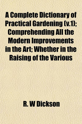 Book cover for A Complete Dictionary of Practical Gardening (V.1); Comprehending All the Modern Improvements in the Art; Whether in the Raising of the Various