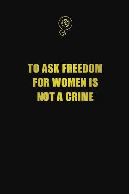 Book cover for To Ask Freedom For Women Is Not A Crime