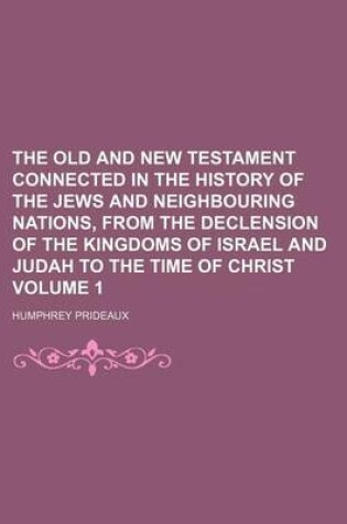Cover of The Old and New Testament Connected in the History of the Jews and Neighbouring Nations, from the Declension of the Kingdoms of Israel and Judah to the Time of Christ Volume 1