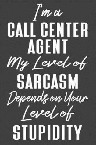 Cover of I'm A Call Center Agent My Level of Sarcasm Depends on Your Level of Stupidity