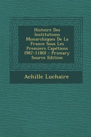 Cover of Histoire Des Institutions Monarchiques de La France Sous Les Premiers Capetiens (987-1180)
