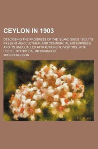 Cover of Ceylon in 1903; Describing the Progress of the Island Since 1803, Its Present Agricultural and Commercial Enterprises, and Its Unequalled Attractions