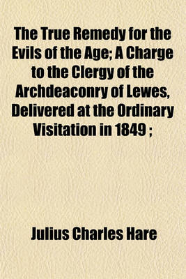 Book cover for The True Remedy for the Evils of the Age; A Charge to the Clergy of the Archdeaconry of Lewes, Delivered at the Ordinary Visitation in 1849;