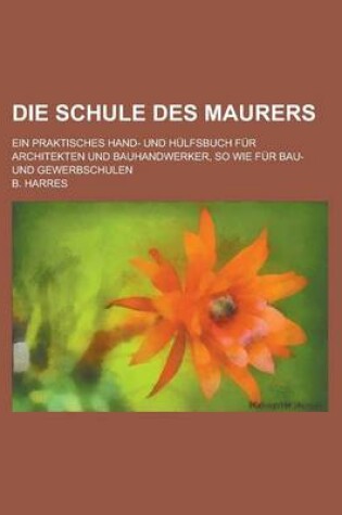 Cover of Die Schule Des Maurers; Ein Praktisches Hand- Und Hulfsbuch Fur Architekten Und Bauhandwerker, So Wie Fur Bau- Und Gewerbschulen