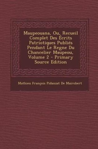 Cover of Maupeouana, Ou, Recueil Complet Des  crits Patriotiques Publi s Pendant Le Regne Du Chancelier Maupeou, Volume 2