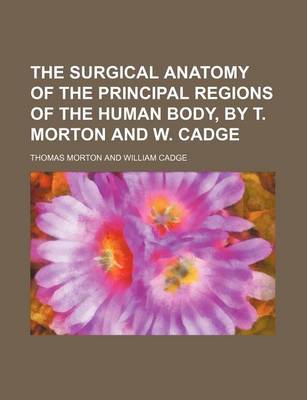 Book cover for The Surgical Anatomy of the Principal Regions of the Human Body, by T. Morton and W. Cadge