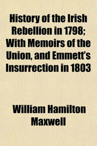 Cover of History of the Irish Rebellion in 1798; With Memoirs of the Union, and Emmett's Insurrection in 1803