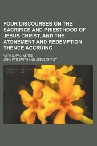 Cover of Four Discourses on the Sacrifice and Priesthood of Jesus Christ, and the Atonement and Redemption Thence Accruing; With Suppl. Notes