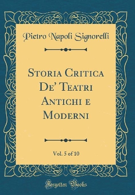 Book cover for Storia Critica De' Teatri Antichi e Moderni, Vol. 5 of 10 (Classic Reprint)