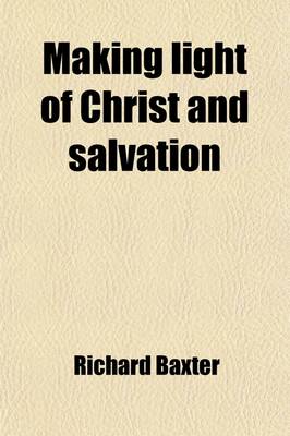 Book cover for Making Light of Christ and Salvation; Too Oft the Issue of Gospel Invitations a Call to the Unconverted to Turn and Live the Last Work of a Believer O