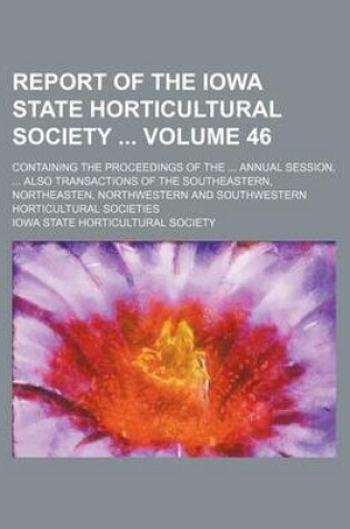 Cover of Report of the Iowa State Horticultural Society Volume 46; Containing the Proceedings of the Annual Session, Also Transactions of the Southeastern, Northeasten, Northwestern and Southwestern Horticultural Societies